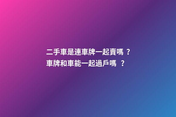 二手車是連車牌一起賣嗎？車牌和車能一起過戶嗎？